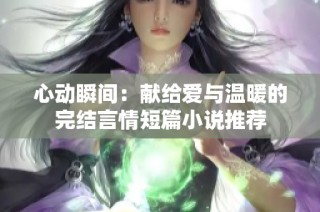 心动瞬间：献给爱与温暖的完结言情短篇小说推荐