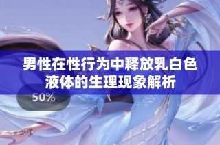 男性在性行为中释放乳白色液体的生理现象解析