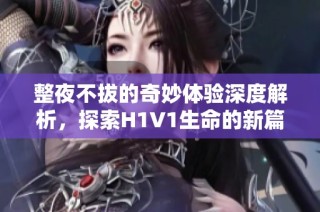 整夜不拔的奇妙体验深度解析，探索H1V1生命的新篇章