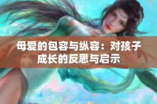 母爱的包容与纵容：对孩子成长的反思与启示