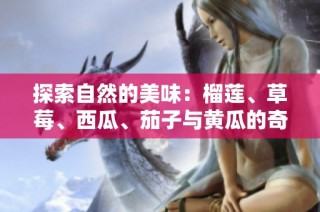 探索自然的美味：榴莲、草莓、西瓜、茄子与黄瓜的奇妙搭配