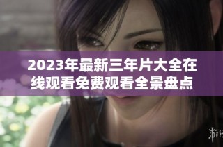 2023年最新三年片大全在线观看免费观看全景盘点