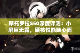 摩托罗拉S50深度评测：小屏巨无霸，硬核性能随心而动