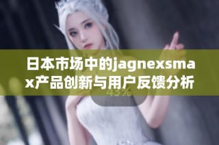 日本市场中的jagnexsmax产品创新与用户反馈分析