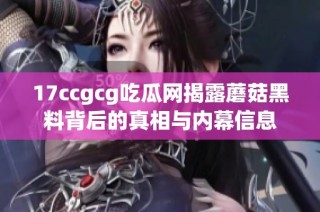 17ccgcg吃瓜网揭露蘑菇黑料背后的真相与内幕信息