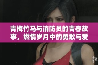 青梅竹马与消防员的青春故事，燃情岁月中的勇敢与爱