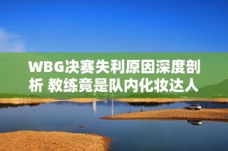 WBG决赛失利原因深度剖析 教练竟是队内化妆达人