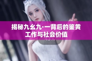 揭秘九幺九·一背后的鉴黄工作与社会价值