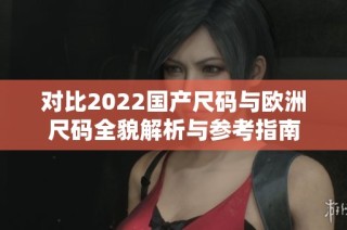 对比2022国产尺码与欧洲尺码全貌解析与参考指南