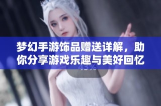 梦幻手游饰品赠送详解，助你分享游戏乐趣与美好回忆