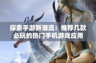 探索手游新潮流：推荐几款必玩的热门手机游戏应用