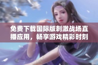 免费下载国际版刺激战场直播应用，畅享游戏精彩时刻