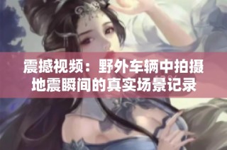 震撼视频：野外车辆中拍摄地震瞬间的真实场景记录