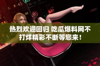 热烈欢迎回归 吃瓜爆料网不打烊精彩不断等您来！