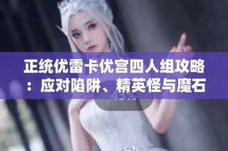 正统优雷卡优宫四人组攻略：应对陷阱、精英怪与魔石挑战