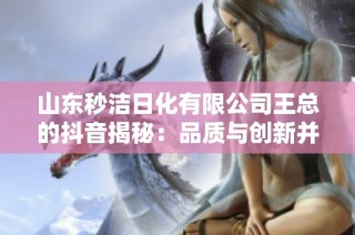 山东秒洁日化有限公司王总的抖音揭秘：品质与创新并行的美丽故事