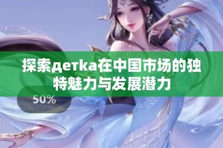 探索детka在中国市场的独特魅力与发展潜力