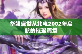 华娱盛世从北电2002年启航的璀璨篇章
