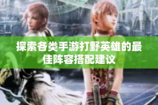 探索各类手游打野英雄的最佳阵容搭配建议