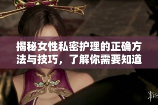 揭秘女性私密护理的正确方法与技巧，了解你需要知道的一切