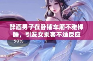 醉酒男子在卧铺车厢不雅裸睡，引发女乘客不适反应