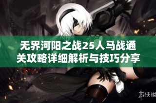 无界河阳之战25人马战通关攻略详细解析与技巧分享