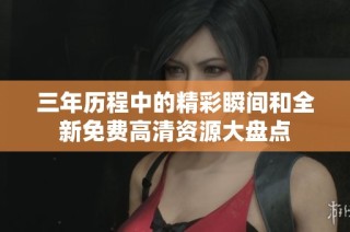 三年历程中的精彩瞬间和全新免费高清资源大盘点