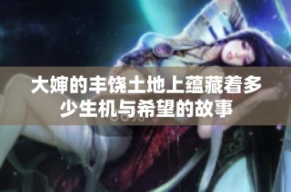 大婶的丰饶土地上蕴藏着多少生机与希望的故事