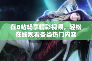 在B站畅享精彩视频，轻松在线观看各类热门内容
