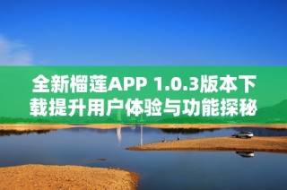 全新榴莲APP 1.0.3版本下载提升用户体验与功能探秘