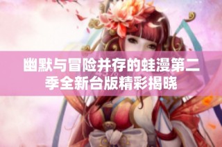 幽默与冒险并存的蛙漫第二季全新台版精彩揭晓