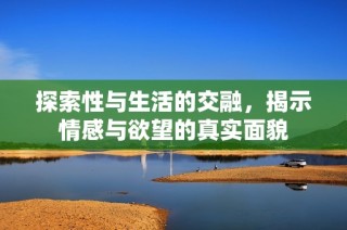 探索性与生活的交融，揭示情感与欲望的真实面貌