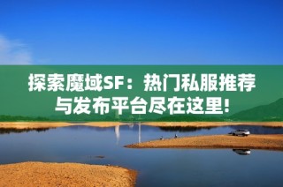 探索魔域SF：热门私服推荐与发布平台尽在这里!