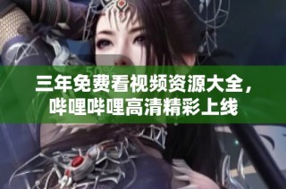 三年免费看视频资源大全，哔哩哔哩高清精彩上线