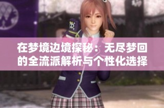 在梦境边境探秘：无尽梦回的全流派解析与个性化选择指南
