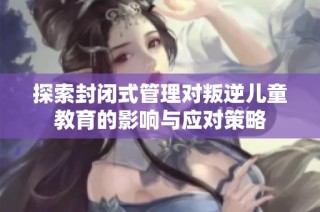 探索封闭式管理对叛逆儿童教育的影响与应对策略