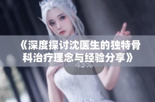 《深度探讨沈医生的独特骨科治疗理念与经验分享》