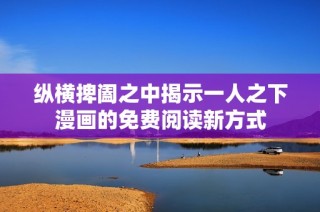 纵横捭阖之中揭示一人之下漫画的免费阅读新方式