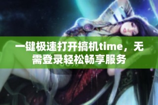 一键极速打开搞机time，无需登录轻松畅享服务