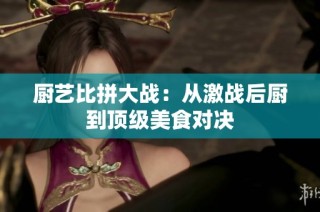 厨艺比拼大战：从激战后厨到顶级美食对决