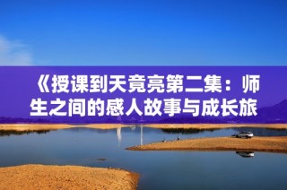 《授课到天竟亮第二集：师生之间的感人故事与成长旅程》