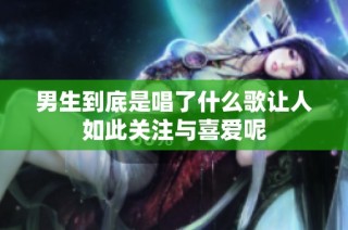 男生到底是唱了什么歌让人如此关注与喜爱呢
