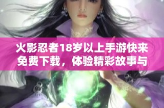 火影忍者18岁以上手游快来免费下载，体验精彩故事与战斗乐趣
