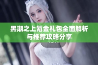黑潮之上氪金礼包全面解析与推荐攻略分享