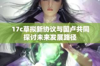 17c草拟新协议与国卢共同探讨未来发展路径