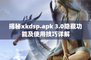 揭秘xkdsp.apk 3.0隐藏功能及使用技巧详解