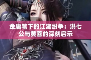 金庸笔下的江湖纷争：洪七公与黄蓉的深刻启示
