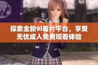 探索全新9i看片平台，享受无忧成人免费观看体验