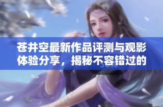 苍井空最新作品评测与观影体验分享，揭秘不容错过的精彩瞬间