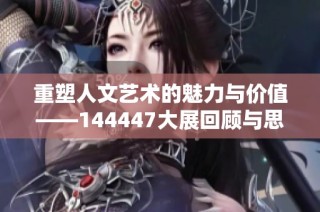 重塑人文艺术的魅力与价值——144447大展回顾与思考